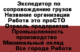 Экспедитор по сопровождению грузов › Название организации ­ Работа-это проСТО › Отрасль предприятия ­ Промышленность, производство › Минимальный оклад ­ 15 800 - Все города Работа » Вакансии   . Адыгея респ.,Адыгейск г.